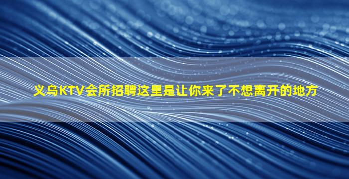 义乌KTV会所招聘这里是让你来了不想离开的地方