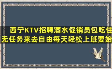 西宁KTV招聘酒水促销员包吃住无任务来去自由每天轻松上班要始
